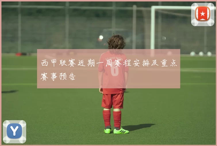 西甲联赛近期一周赛程安排及重点赛事预告