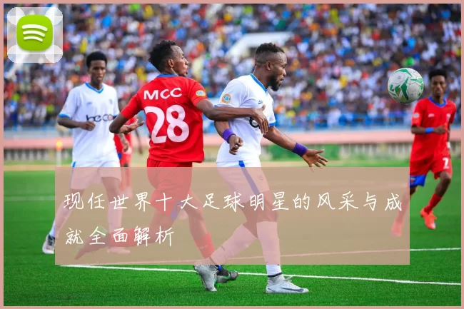 现任世界十大足球明星的风采与成就全面解析