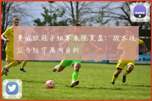 曼城欧冠小组赛表现复盘：战术适应与防守漏洞分析