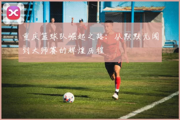 重庆篮球队崛起之路：从默默无闻到大师赛的辉煌历程