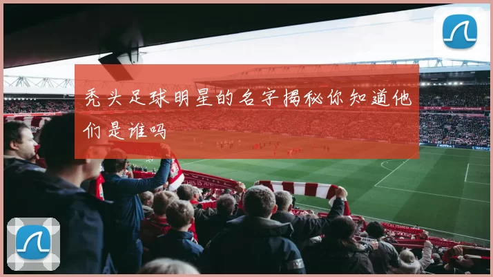 秃头足球明星的名字揭秘你知道他们是谁吗