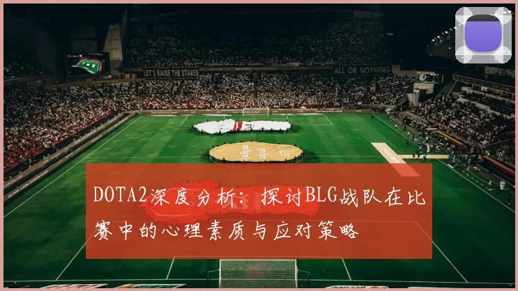 DOTA2深度分析：探讨BLG战队在比赛中的心理素质与应对策略