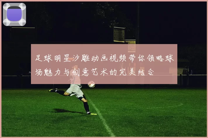 足球明星沙雕动画视频带你领略球场魅力与创意艺术的完美结合