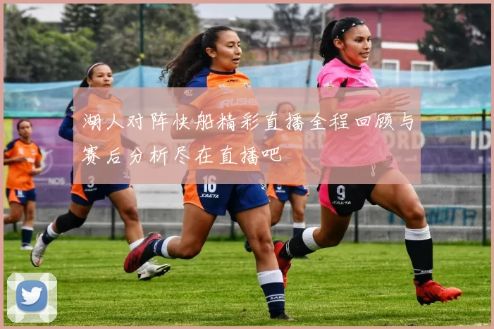 湖人对阵快船精彩直播全程回顾与赛后分析尽在直播吧