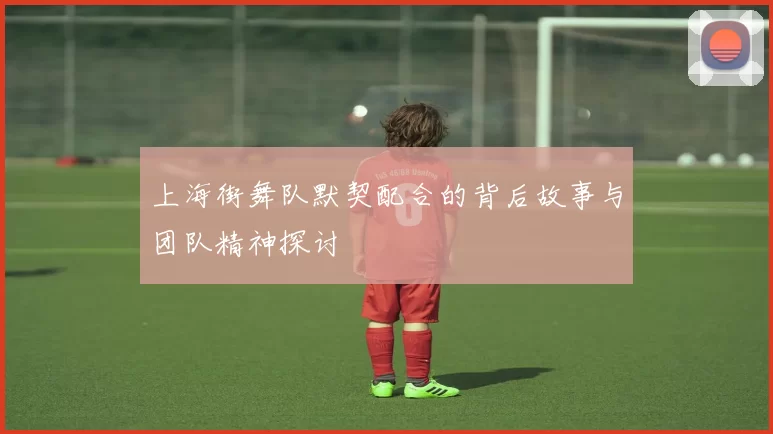 上海街舞队默契配合的背后故事与团队精神探讨