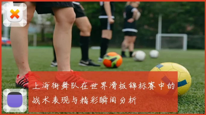上海街舞队在世界滑板锦标赛中的战术表现与精彩瞬间分析