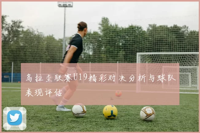 乌拉圭联赛U19精彩对决分析与球队表现评估