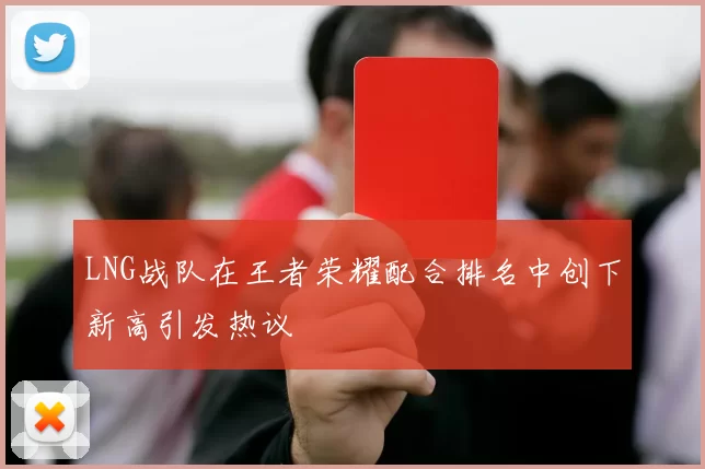 LNG战队在王者荣耀配合排名中创下新高引发热议
